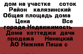 дом на участке 30 соток › Район ­ калязинский › Общая площадь дома ­ 73 › Цена ­ 1 600 000 - Все города Недвижимость » Дома, коттеджи, дачи продажа   . Ненецкий АО,Нижняя Пеша с.